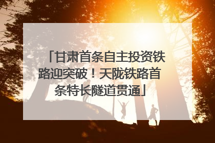 甘肃首条自主投资铁路迎突破！天陇铁路首条特长隧道贯通